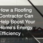 How a Roofing Contractor Can Help Boost Your Home’s Energy Efficiency