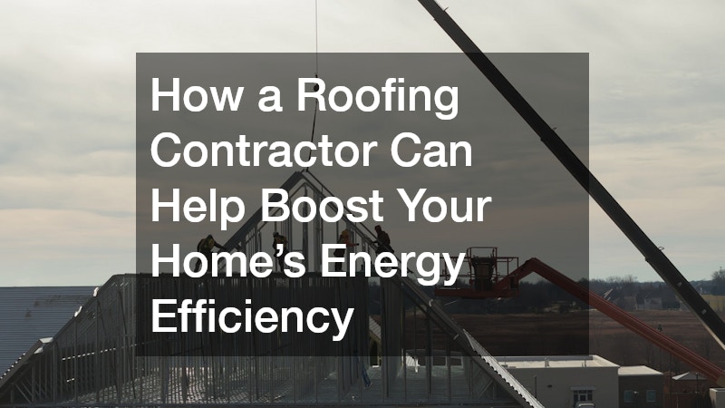 How a Roofing Contractor Can Help Boost Your Home’s Energy Efficiency