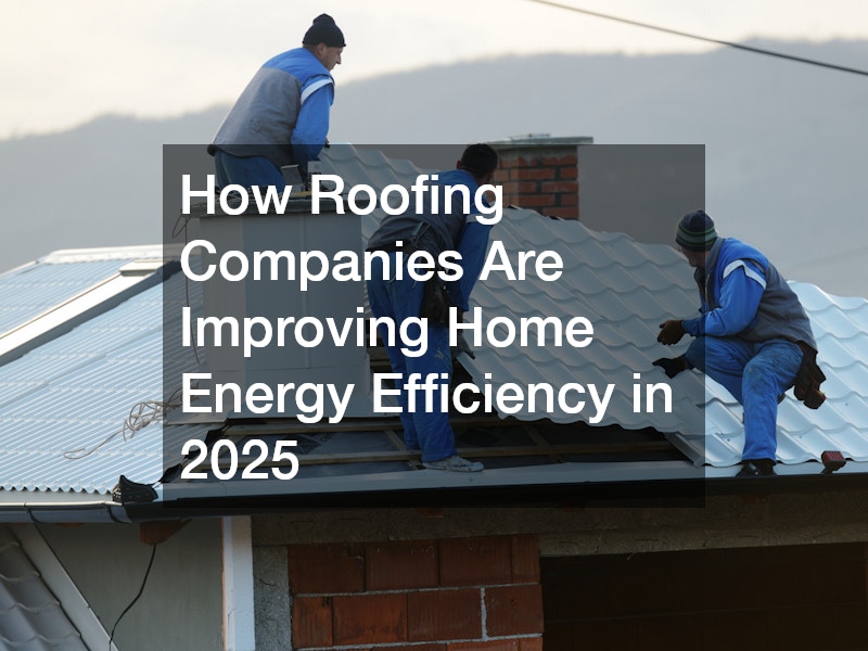 How Roofing Companies Are Improving Home Energy Efficiency in 2025